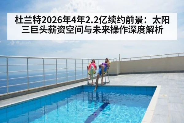 杜兰特2026年4年2.2亿续约前景：太阳三巨头薪资空间与未来操作深度解析