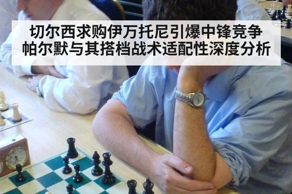 切尔西求购伊万托尼引爆中锋竞争 帕尔默与其搭档战术适配性深度分析