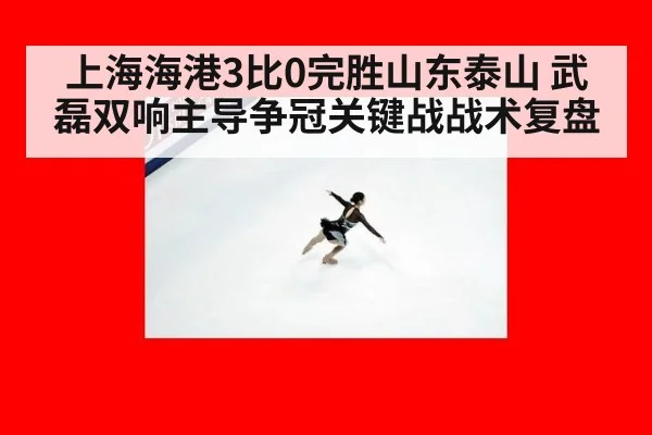 上海海港3比0完胜山东泰山 武磊双响主导争冠关键战战术复盘
