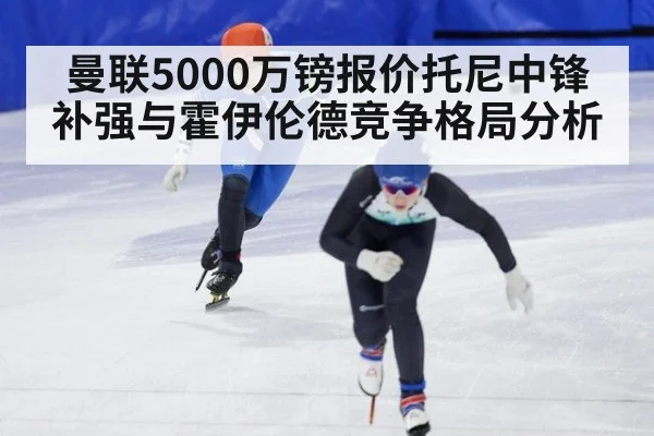 曼联5000万镑报价托尼中锋补强与霍伊伦德竞争格局分析