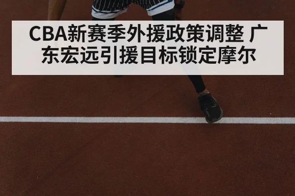 CBA新赛季外援政策调整 广东宏远引援目标锁定摩尔