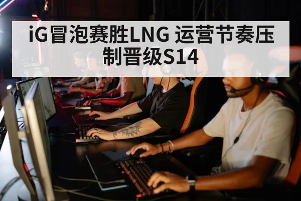 iG冒泡赛胜LNG 运营节奏压制晋级S14