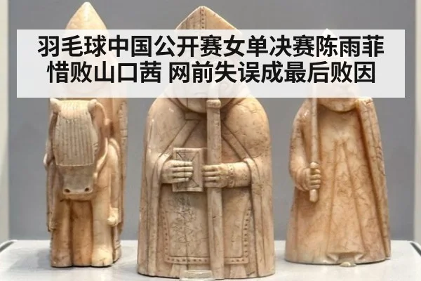 羽毛球中国公开赛女单决赛陈雨菲惜败山口茜 网前失误成最后败因