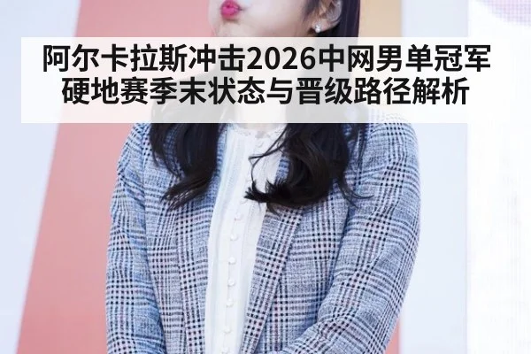 阿尔卡拉斯冲击2026中网男单冠军 硬地赛季末状态与晋级路径解析