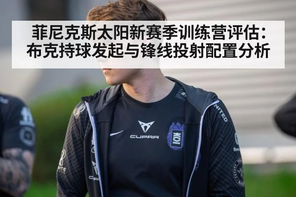 菲尼克斯太阳新赛季训练营评估：布克持球发起与锋线投射配置分析