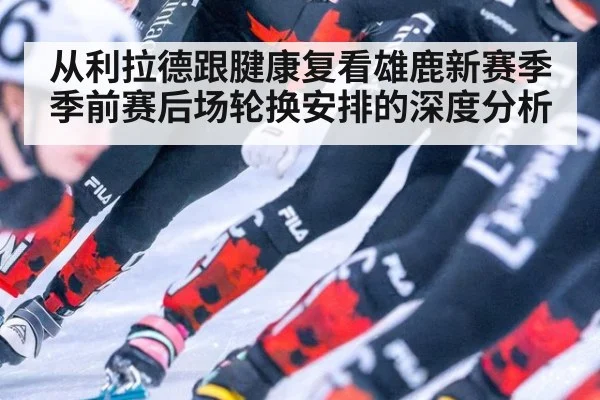从利拉德跟腱康复看雄鹿新赛季季前赛后场轮换安排的深度分析